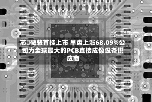 芯碁微装首挂上市 早盘上涨68.09%公司为全球最大的PCB直接成像设备供应商-第2张图片