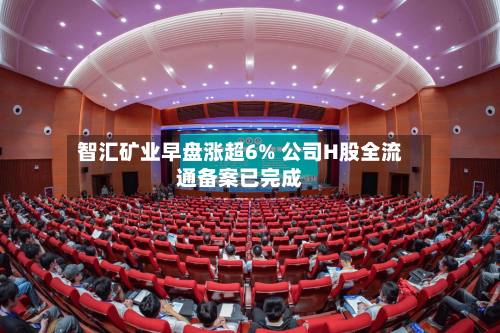 智汇矿业早盘涨超6% 公司H股全流通备案已完成