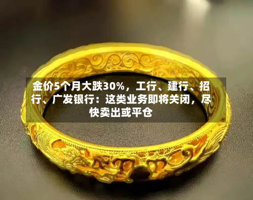 金价5个月大跌30%，工行、建行	、招行、广发银行：这类业务即将关闭	，尽快卖出或平仓-第2张图片