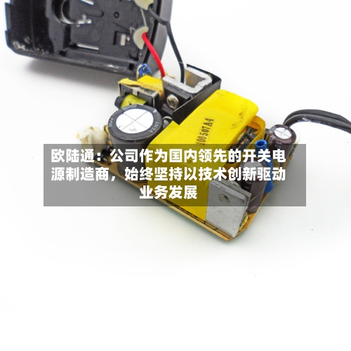 欧陆通：公司作为国内领先的开关电源制造商，始终坚持以技术创新驱动业务发展-第2张图片