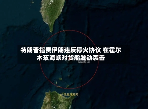 特朗普指责伊朗违反停火协议 在霍尔木兹海峡对货船发动袭击