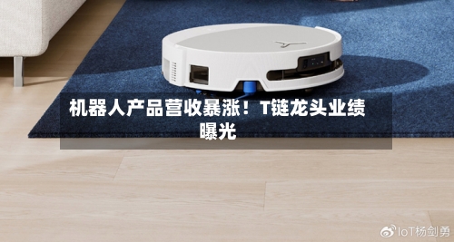 机器人产品营收暴涨！T链龙头业绩曝光
