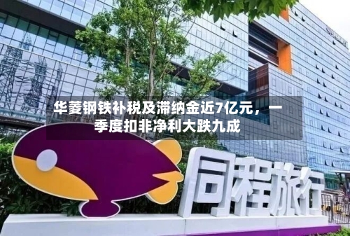 华菱钢铁补税及滞纳金近7亿元，一季度扣非净利大跌九成-第2张图片