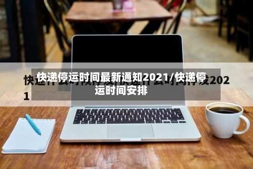 快递停运时间最新通知2021/快递停运时间安排-第3张图片