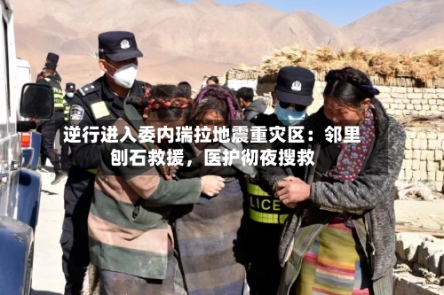 逆行进入委内瑞拉地震重灾区：邻里刨石救援	，医护彻夜搜救-第2张图片