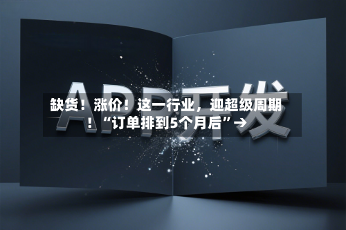 缺货！涨价！这一行业，迎超级周期！“订单排到5个月后”→-第3张图片