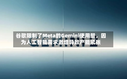 谷歌限制了Meta的Gemini使用量，因为人工智能需求激增导致产能紧张-第3张图片
