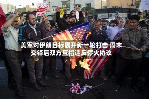 美军对伊朗目标展开新一轮打击 周末交锋后双方互指违反停火协议