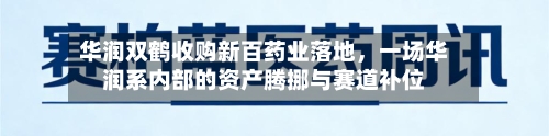 华润双鹤收购新百药业落地	，一场华润系内部的资产腾挪与赛道补位-第3张图片
