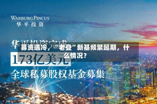募资遇冷，“老登”新基频繁延期，什么情况？-第2张图片