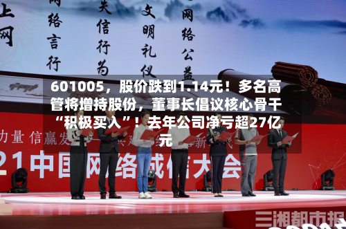 601005，股价跌到1.14元！多名高管将增持股份，董事长倡议核心骨干“积极买入”！去年公司净亏超27亿元-第3张图片