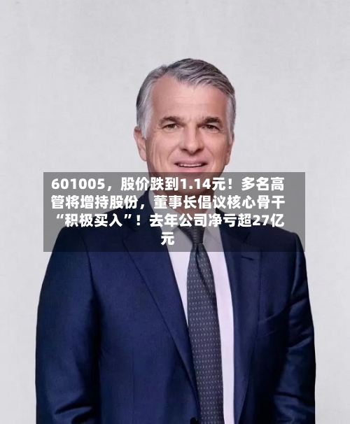 601005，股价跌到1.14元！多名高管将增持股份	，董事长倡议核心骨干“积极买入	”！去年公司净亏超27亿元-第2张图片