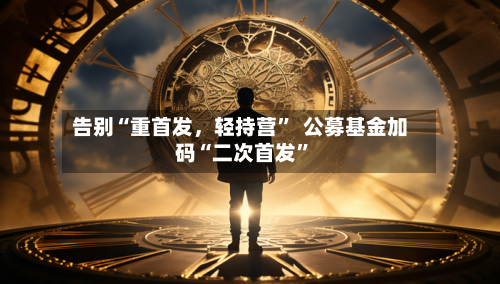 告别“重首发，轻持营”  公募基金加码“二次首发	”-第2张图片