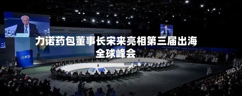 力诺药包董事长宋来亮相第三届出海全球峰会-第2张图片