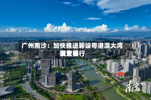广州南沙：加快推进筹设粤港澳大湾区世界商业银行-第3张图片