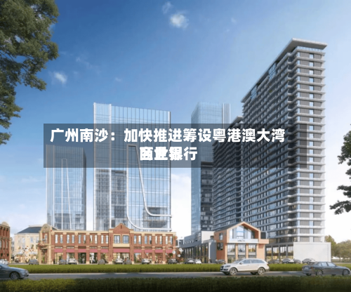 广州南沙：加快推进筹设粤港澳大湾区世界商业银行-第2张图片