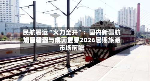 民航暑运“火力全开”：国内新疆航班量增近一成，世界加码韩国与东南亚｜2026暑期旅游市场前瞻-第3张图片