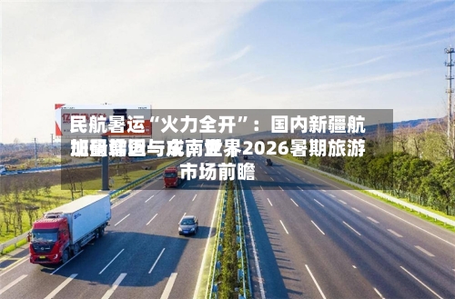 民航暑运“火力全开”：国内新疆航班量增近一成	，世界加码韩国与东南亚｜2026暑期旅游市场前瞻-第2张图片
