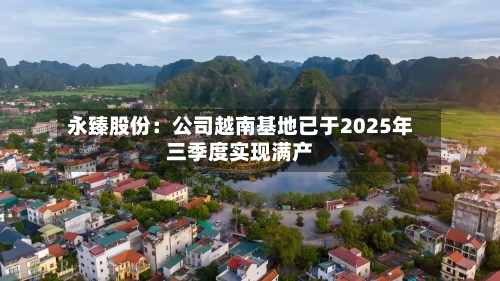永臻股份：公司越南基地已于2025年三季度实现满产