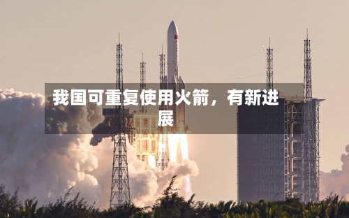 我国可重复使用火箭，有新进展