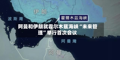 阿曼和伊朗就霍尔木兹海峡“未来管理”举行首次会议-第2张图片