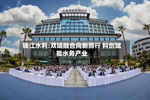 钱江水利:双链融合向新而行 科创赋能水务产业-第2张图片