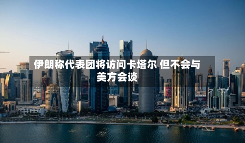 伊朗称代表团将访问卡塔尔 但不会与美方会谈