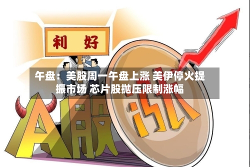 午盘：美股周一午盘上涨 美伊停火提振市场 芯片股抛压限制涨幅