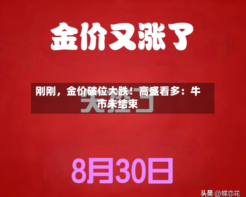 刚刚	，金价破位大跌！高盛看多：牛市未结束-第3张图片