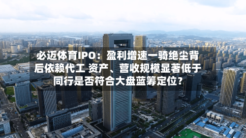 必迈体育IPO：盈利增速一骑绝尘背后依赖代工 资产	、营收规模显著低于同行是否符合大盘蓝筹定位？-第2张图片