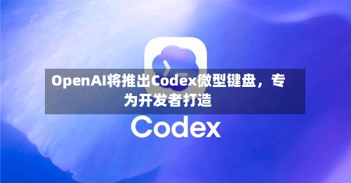 OpenAI将推出Codex微型键盘，专为开发者打造-第3张图片