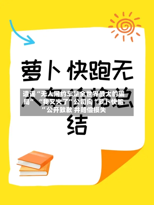 造谣“无人网约车是全世界最大的骗局	”  “我又火了”公司向“萝卜快跑”公开致歉 并赔偿损失-第2张图片