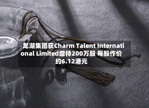 龙湖集团获Charm Talent International Limited增持200万股 每股作价约6.12港元-第2张图片