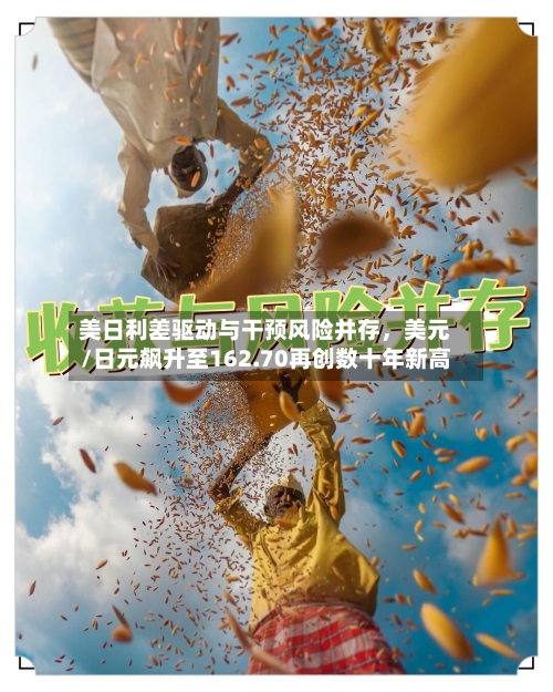 美日利差驱动与干预风险并存,美元/日元飙升至162.70再创数十年新高