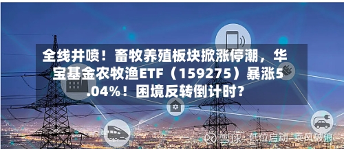 全线井喷！畜牧养殖板块掀涨停潮，华宝基金农牧渔ETF（159275）暴涨5.04%！困境反转倒计时？-第2张图片