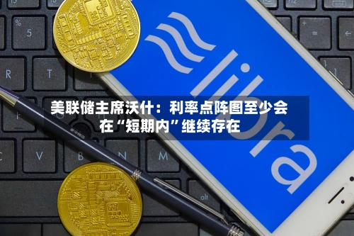 美联储主席沃什：利率点阵图至少会在“短期内”继续存在-第2张图片