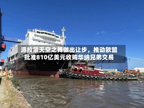 派拉蒙天空之舞做出让步，推动欧盟批准810亿美元收购华纳兄弟交易-第2张图片