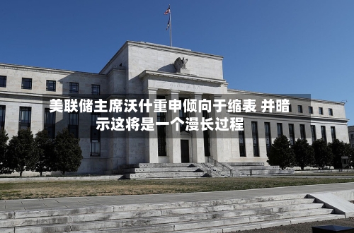 美联储主席沃什重申倾向于缩表 并暗示这将是一个漫长过程