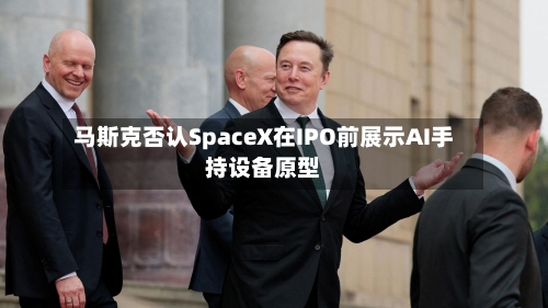 马斯克否认SpaceX在IPO前展示AI手持设备原型