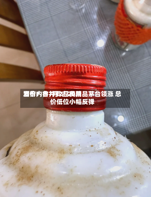 酒价内参7月2日费用发布：古井贡古20精品茅台领涨 总价低位小幅反弹-第2张图片