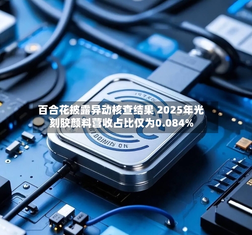 百合花披露异动核查结果 2025年光刻胶颜料营收占比仅为0.084%