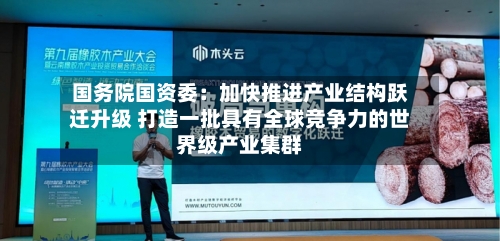 国务院国资委:加快推进产业结构跃迁升级 打造一批具有全球竞争力的世界级产业集群-第2张图片