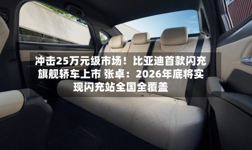 冲击25万元级市场！比亚迪首款闪充旗舰轿车上市 张卓：2026年底将实现闪充站全国全覆盖