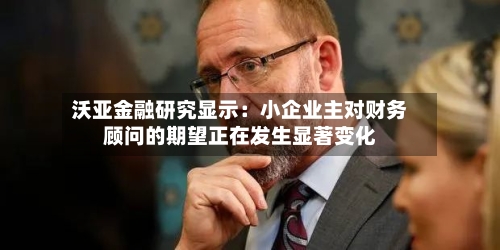 沃亚金融研究显示:小企业主对财务顾问的期望正在发生显著变化