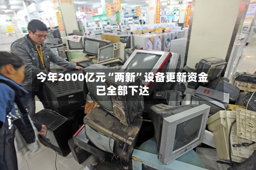 今年2000亿元“两新”设备更新资金已全部下达-第2张图片