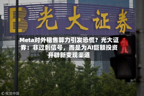 Meta对外租售算力引发恐慌?光大证券:非过剩信号,而是为AI巨额投资开辟新变现渠道