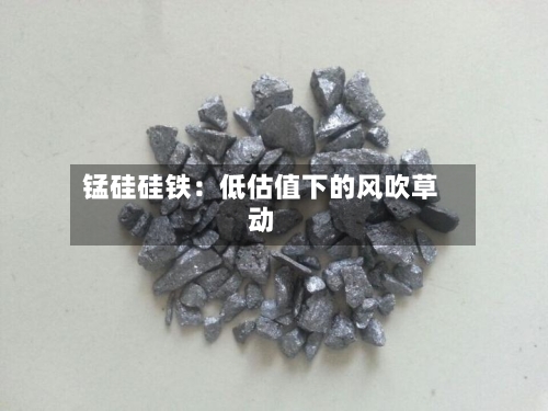 锰硅硅铁：低估值下的风吹草动-第2张图片