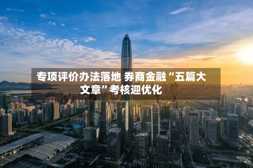 专项评价办法落地 券商金融“五篇大文章”考核迎优化-第2张图片