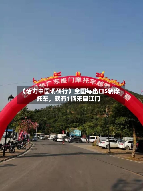 （活力中国调研行）全国每出口5辆摩托车，就有1辆来自江门-第3张图片