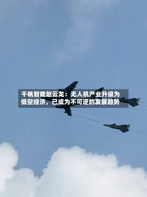 千帆智能赵云龙:无人机产业升级为低空经济,已成为不可逆的发展趋势